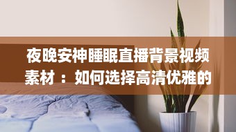 夜晚安神睡眠直播背景视频素材 ：如何选择高清优雅的自然风景视频，助你一夜好眠