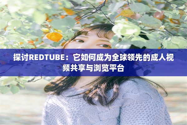 探讨REDTUBE：它如何成为全球领先的成人视频共享与浏览平台