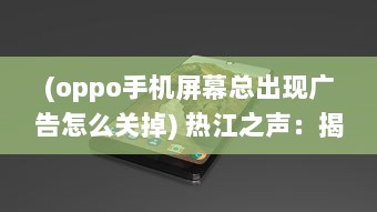 (oppo手机屏幕总出现广告怎么关掉) 热江之声：揭秘中国最南端热江的独特魅力和神秘面纱