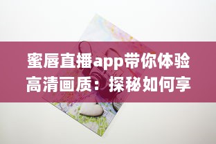 蜜唇直播app带你体验高清画质：探秘如何享受流畅直播体验，发现独特互动乐趣