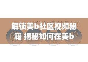 解锁美b社区视频秘籍 揭秘如何在美b社区高效浏览和互动，打造个人魅力圈 v4.8.6下载