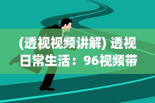 (透视视频讲解) 透视日常生活：96视频带您领略不一样的世界视角与人文故事