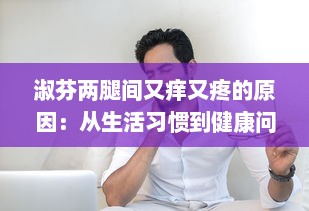 淑芬两腿间又痒又疼的原因：从生活习惯到健康问题的深度分析