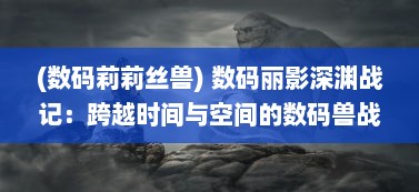 (数码莉莉丝兽) 数码丽影深渊战记：跨越时间与空间的数码兽战争史诗大观