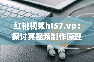 红桃视频ht57.vp：探讨其视频制作原理与用户下载观看体验 v5.8.4下载