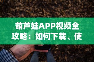 葫芦娃APP视频全攻略：如何下载、使用及获取最新内容 带你一步步深入探索