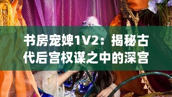 书房宠婢1V2：揭秘古代后宫权谋之中的深宫秘事与女性生存智慧 v1.1.3下载