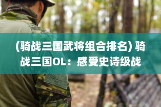 (骑战三国武将组合排名) 骑战三国OL：感受史诗级战斗激情，揭秘三国英勇将领的无双魅力