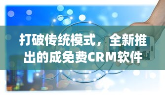 打破传统模式，全新推出的成免费CRM软件，助力企业提升客户管理效率