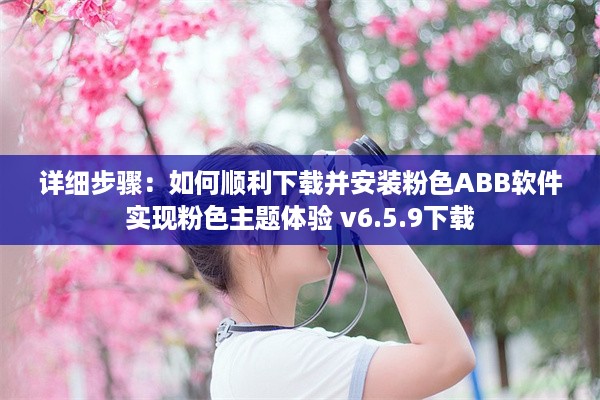 详细步骤：如何顺利下载并安装粉色ABB软件实现粉色主题体验 v6.5.9下载