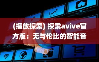 (播放探索) 探索avive官方版：无与伦比的智能音频体验，你的专属听觉盛宴!