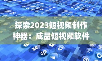 探索2023短视频制作神器：成品短视频软件网站大全app软件，告别剪辑烦恼 v8.8.1下载