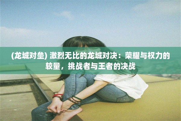 (龙城对垒) 激烈无比的龙城对决：荣耀与权力的较量，挑战者与王者的决战