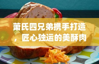 萧氏四兄弟携手打造，匠心独运的美酥肉饼96：再现传统手工艺，引领美食新风尚