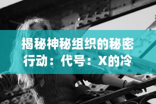 揭秘神秘组织的秘密行动：代号：X的冷战年代特工任务与技巧揭秘