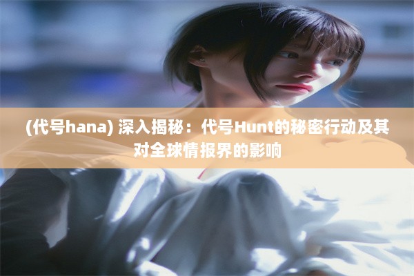 (代号hana) 深入揭秘：代号Hunt的秘密行动及其对全球情报界的影响