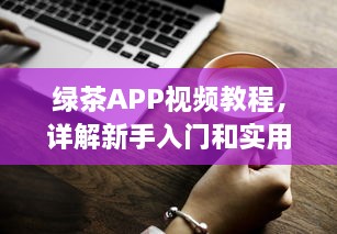 绿茶APP视频教程，详解新手入门和实用技巧，快速提升影音享受 v6.3.3下载