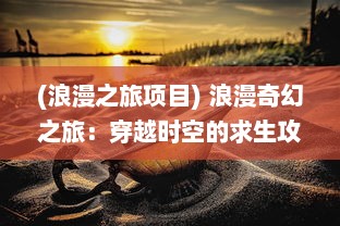 (浪漫之旅项目) 浪漫奇幻之旅：穿越时空的求生攻略-大仙饶命 全新知识竞技冒险