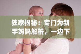 独家揭秘：专门为新手妈妈解析，一边下奶一边吃敷视频的全过程实践操作指南