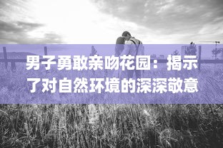 男子勇敢亲吻花园：揭示了对自然环境的深深敬意和他对环保行动的积极参与态度 v2.5.1下载