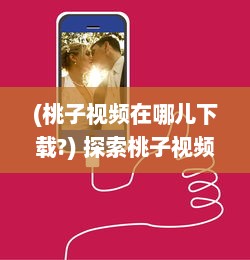 (桃子视频在哪儿下载?) 探索桃子视频APP：如何下载并安装旧版本 一步步教程解析