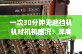 一次30分钟无遮挡机机对机机盛况：深度解析激烈竞争中的技术策略和运行效率 v8.8.3下载