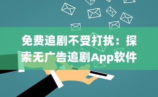 免费追剧不受打扰：探索无广告追剧App软件的魅力，享受纯净观影体验