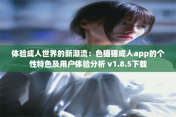 体验成人世界的新潮流：色猫猫成人app的个性特色及用户体验分析 v1.8.5下载