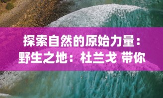 探索自然的原始力量：野生之地：杜兰戈 带你走进生机盎然的世界