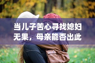 当儿子苦心寻找媳妇无果，母亲能否出此下策以身相许 v6.9.7下载