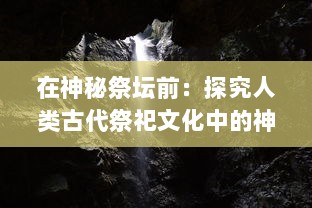 在神秘祭坛前：探究人类古代祭祀文化中的神祇信仰与社会生活影响