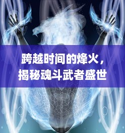 跨越时间的烽火，揭秘魂斗武者盛世独步江湖：战争、荣誉与不朽信仰的追求