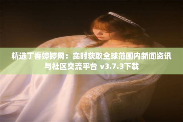 精选丁香婷婷网：实时获取全球范围内新闻资讯与社区交流平台 v3.7.3下载