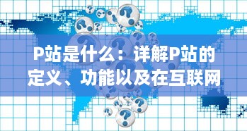 P站是什么：详解P站的定义、功能以及在互联网社区中的地位与影响