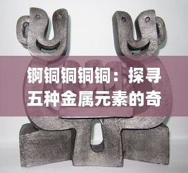 锕铜铜铜铜：探寻五种金属元素的奇特特性与产业应用千年变迁历程 v6.1.1下载