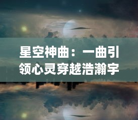 星空神曲：一曲引领心灵穿越浩瀚宇宙，探索未知的音乐奇妙之旅