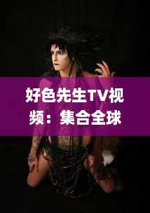 好色先生TV视频：集合全球异域风情，展现男士优雅独特魅力的视觉盛宴 v4.2.9下载