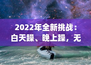 2022年全新挑战：白天躁、晚上躁，无止境的激情与活力全面展现，让生活天天躁