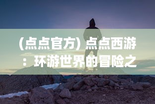 (点点官方) 点点西游：环游世界的冒险之旅，积累人生经验的未知挑战