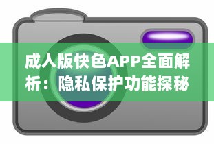 成人版快色APP全面解析：隐私保护功能探秘与用户安全指南 v3.2.1下载