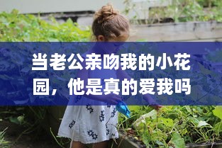 当老公亲吻我的小花园，他是真的爱我吗 如何妥善回应这样的情感表达 v8.3.7下载