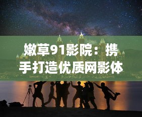 嫩草91影院：携手打造优质网影体验，享受高清影视盛宴，畅游大陆影视独特风情 v4.7.0下载