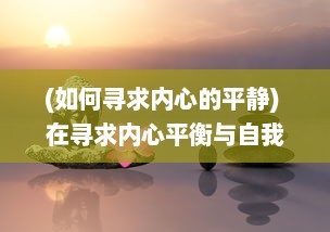 (如何寻求内心的平静) 在寻求内心平衡与自我实现中，如何跨越挑战达到快乐的巅峰