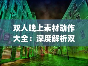 双人晚上素材动作大全：深度解析双人合作动作设计与应用于夜晚环境中的特殊表现