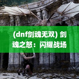 (dnf剑魂无双) 剑魂之怒：闪耀战场的无双战士，以剑之名显赫江湖