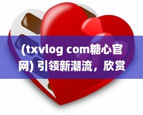 (txvlog com糖心官网) 引领新潮流，欣赏糖心logo入口融合创新与智能的设计魅力