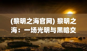 (黎明之海官网) 黎明之海：一场光明与黑暗交织的辉煌冒险旅程