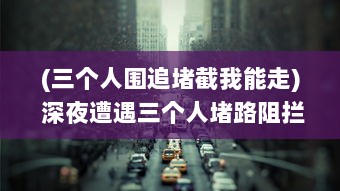 (三个人围追堵截我能走) 深夜遭遇三个人堵路阻拦，我无路可走，陷入了黑暗之中的困扰