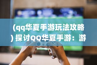 (qq华夏手游玩法攻略) 探讨QQ华夏手游：游戏特色分析与玩家体验深度解读