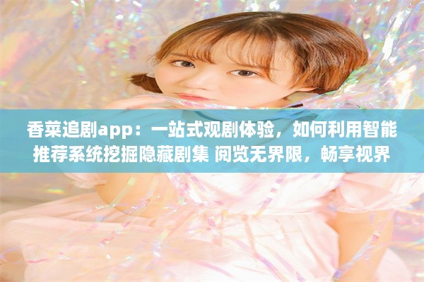 香菜追剧app：一站式观剧体验，如何利用智能推荐系统挖掘隐藏剧集 阅览无界限，畅享视界 v5.7.3下载